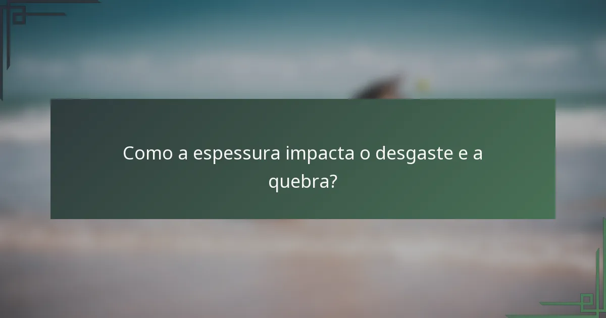 Como a espessura impacta o desgaste e a quebra?