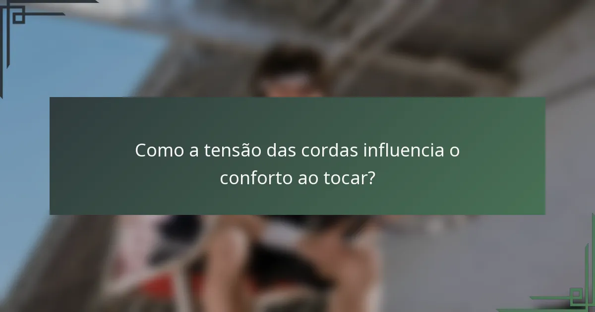 Como a tensão das cordas influencia o conforto ao tocar?