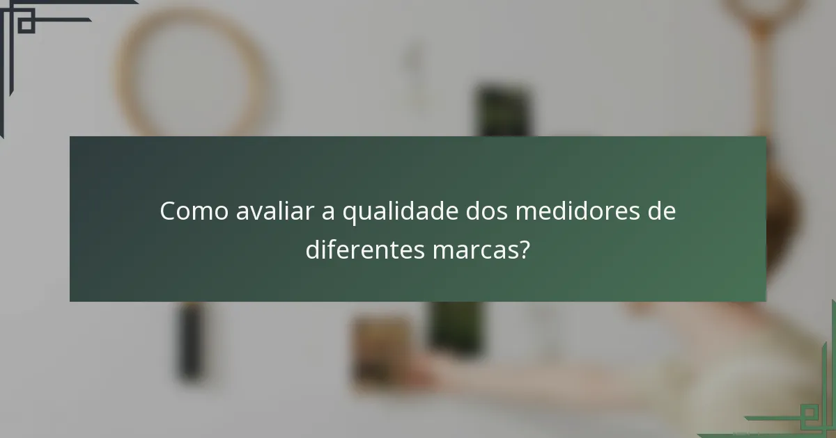 Como avaliar a qualidade dos medidores de diferentes marcas?
