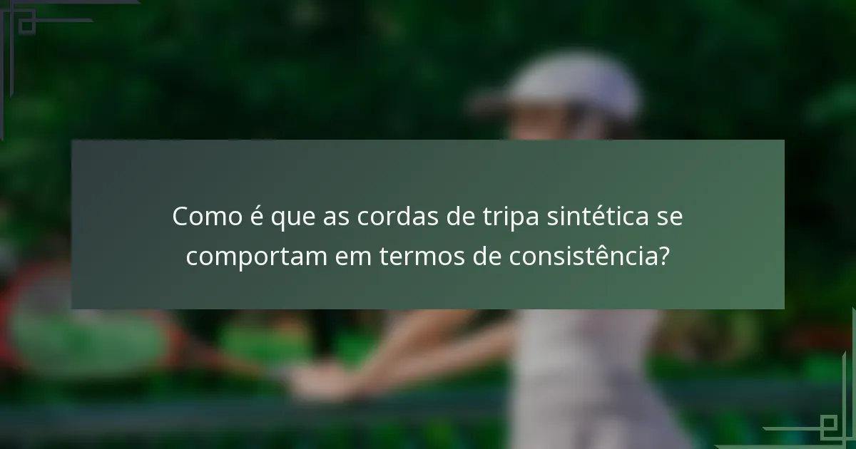 Como é que as cordas de tripa sintética se comportam em termos de consistência?