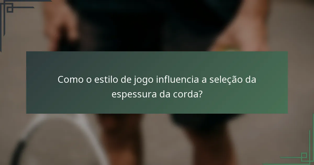 Como o estilo de jogo influencia a seleção da espessura da corda?