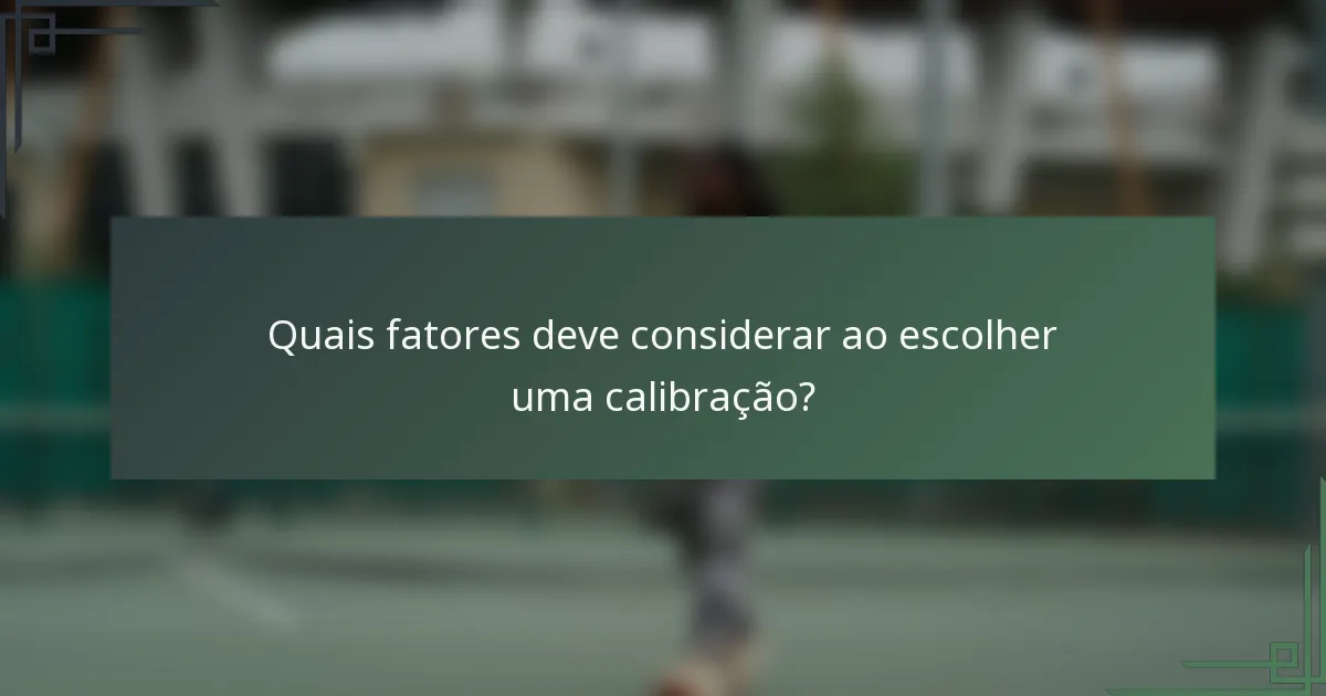 Quais fatores deve considerar ao escolher uma calibração?