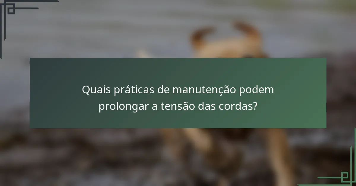 Quais práticas de manutenção podem prolongar a tensão das cordas?
