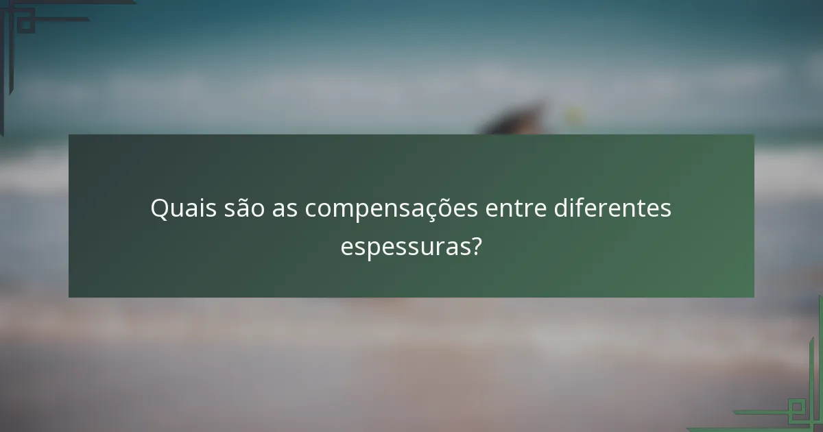 Quais são as compensações entre diferentes espessuras?