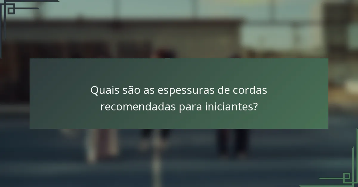 Quais são as espessuras de cordas recomendadas para iniciantes?
