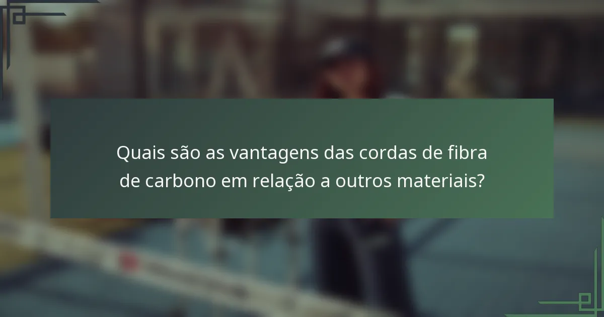 Quais são as vantagens das cordas de fibra de carbono em relação a outros materiais?