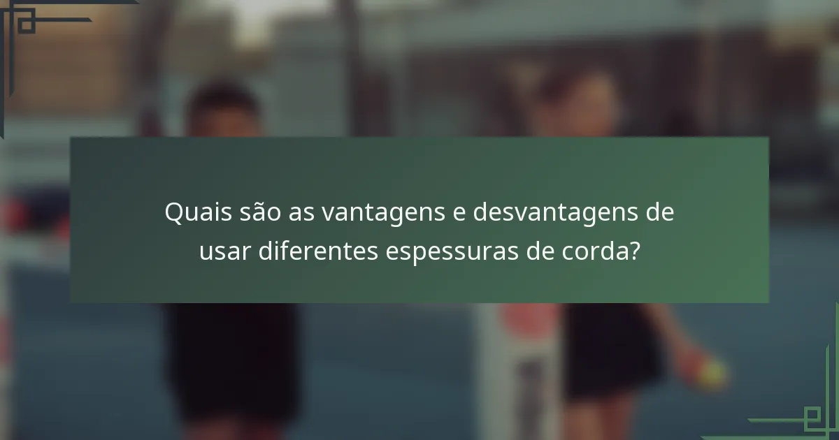 Quais são as vantagens e desvantagens de usar diferentes espessuras de corda?