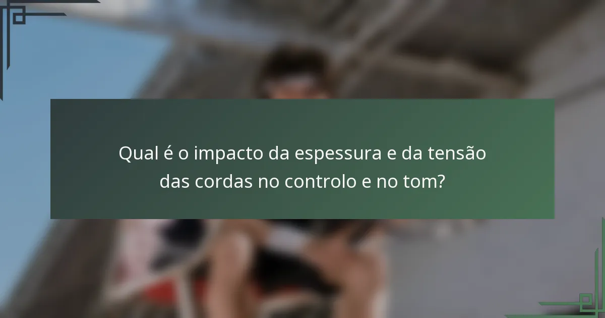 Qual é o impacto da espessura e da tensão das cordas no controlo e no tom?