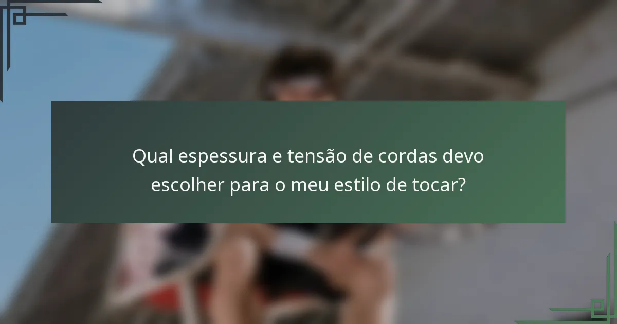 Qual espessura e tensão de cordas devo escolher para o meu estilo de tocar?