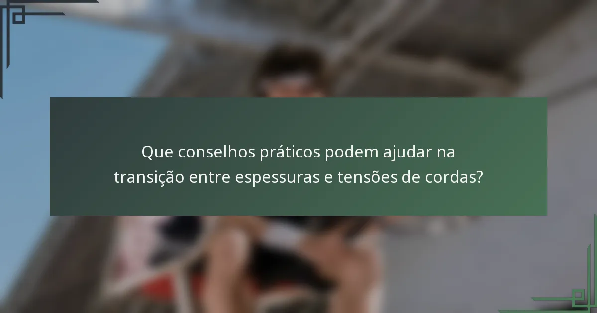 Que conselhos práticos podem ajudar na transição entre espessuras e tensões de cordas?