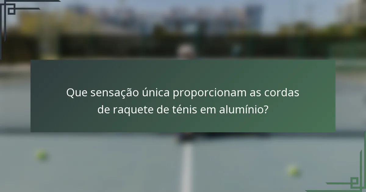 Que sensação única proporcionam as cordas de raquete de ténis em alumínio?
